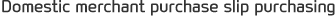 Domestic merchant purchase slip purchasing 