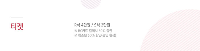 티켓 : R석4만원 / S석2만원 / ※ BC카드 결제시 50% 할인 / ※ 청소년 50%할인(본인한정)