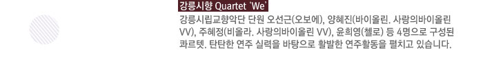 강릉시향 Quartet ;We' : 강릉시립교향악단 단원 오선근(오보에), 양혜진(바이올린, 사랑의바이올린VV), 주혜정(비올라, 사랑의바이올린 VV), 윤희영(첼로) 등 4명으로 구성된 콰르텟. 탄탄한 연주 실력을 바탕으로 활발한 연주활동을 펼치고 있습니다.