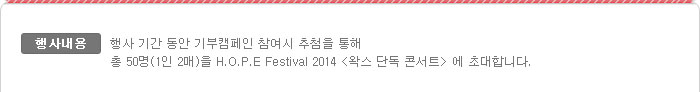 행사내용:행사 기간 동안 기부캠페인 참여시 추첨을 통해 총 50명(1인 2매)을 H.O.P.E Festival 2014 <왁스 단독 콘서트>에 초대합니다.