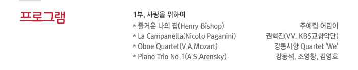 프로그램 : 1부, 사랑의 위하여 / * 즐거운나의집(Henry Bishop) - 주예림 어린이 / * La Campanella(Nicolo Paganini) - 권혁진(VV. KBS교향악단) / * Oboe Quartet(V.A.Mozart) - 강릉시향 Quartet 'We' / * Piano Trio No.1(A.S.Arensky) - 강동석, 조영창, 김영호