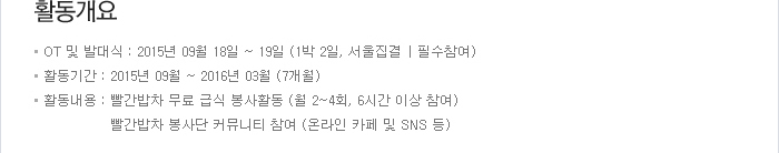 활동개요 - OT 및 발대식: 2015년 09월 18일 ~ 19일(1박 2일, 서울 집결│필수참여) / 활동기간: 2015년 09월 ~ 2016년 03월(7개월) / 활동내용: 빨간밥차 무료 급식 봉사활동(월 2~4회, 6시간 이상 참여), 빨간밥차 봉사단 커뮤니티 참여(온라인 카페 및 SNS 등)