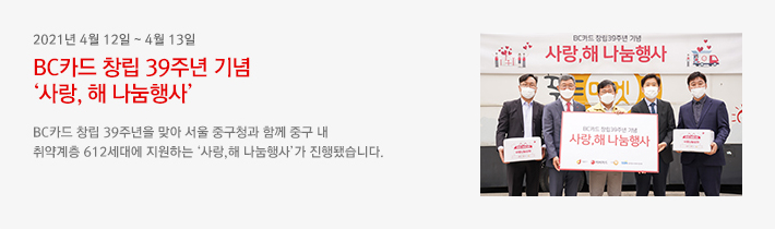 2021년4월12일 ~ 4월13일 - BC카드 창립 39주년 기념 '사랑,해 나눔행사' - BC카드 창립 39주년을 맞아 서울 중구청과 함께 중구 내 취약계층 612세대에 지원하는 '사랑,해 나눔행사'가 진행됐습니다.