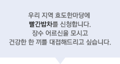 우리 지역 효도한마당에 빨간밥차를 신청합니다. 장수 어르신을 모시고 건강한 한 끼를 대접해드리고 싶습니다.