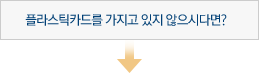 플라스틱카드를 가지고 있지 않으시다면?