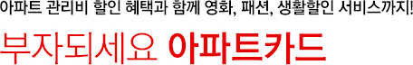 아파트 관리비 할인 혜택과 함께 영화, 패션, 생활할인 서비스까지! 부자되세요 아파트카드