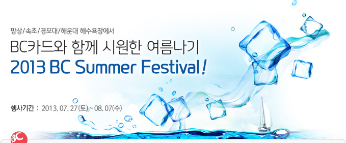 BC카드와 함께 시원한 여름나기~ 2013 BC Summer Festival! / 응모기간 : 2013.7.9(화) ~ 7.20(토) / 행사기간 : 2013.7.27(수) ~ 8.4(일) 9일간