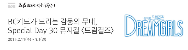 BC카드가 드리는 감동의 무대, Special Day 30 뮤지컬 <드림걸즈> | 행사기간 : 2015.2.11(수) ~ 3.1(일)