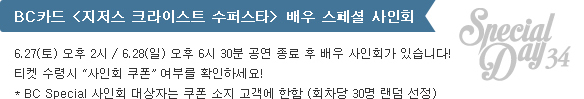 BC카드 <지저스 크라이스트 수퍼스타> 배우 특별 사인회 : 6.27(토) 오후 2시 / 6.28(일) 오후 6시 30분 공연 종료 후 배우 사인회가 있습니다!
티켓 수령시 “사인회 쿠폰” 여부를 확인하세요! BC Special 사인회 대상자는 쿠폰 소지 고객에 한함 (회차당 30명 랜덤 선정)