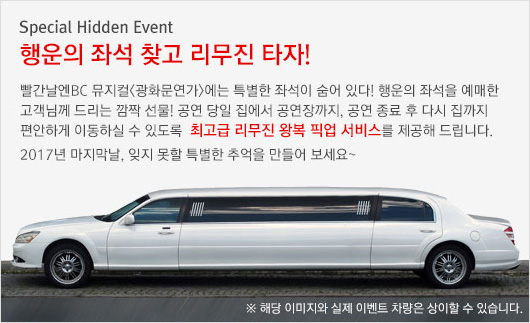 Special Hidden Event_행운의 좌석 찾고 리무진 타자!_빨간날엔 BC_뮤지컬<광화문연가>에는 특별한 좌석이 숨어 있다! 행운의 좌석을 예매한 고객님께 드리는 깜짝 선물! 공연 당일 집에서 공연장까지, 공연 종료 후 다시 집까지 편안하게 이동하실 수 있도록 최고급 리무진 왕복 픽업 서비스를 제공해 드립니다. 2017년 마지막날, 잊지 못할 특별한 추억을 만들어 보세요~ ※해당 이미지와 실제 이벤트 차량은 상이할 수 있습니다