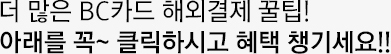 더 많은 BC카드 해외결제 꿀팁! 아래를 꼭~ 클릭하시고 혜택 챙기세요!!